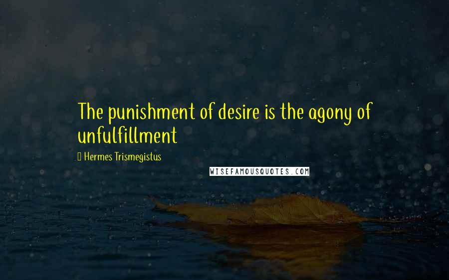 Hermes Trismegistus Quotes: The punishment of desire is the agony of unfulfillment