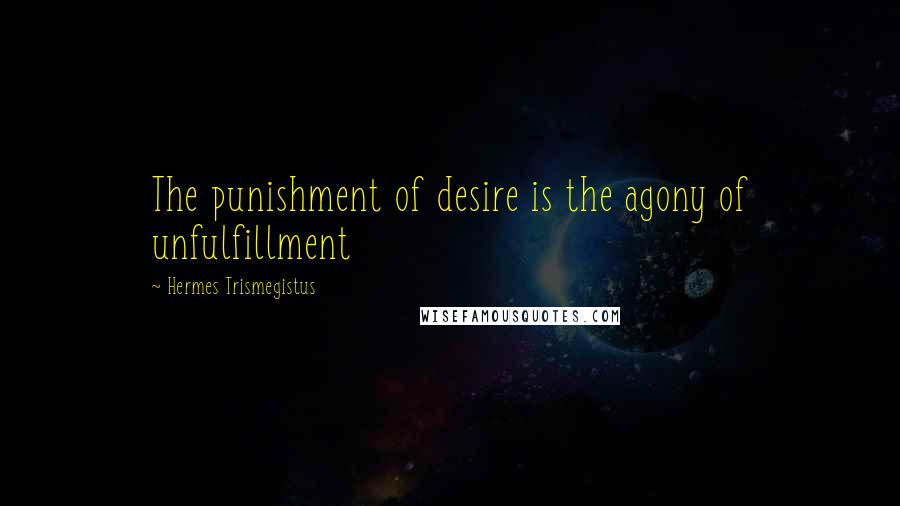 Hermes Trismegistus Quotes: The punishment of desire is the agony of unfulfillment