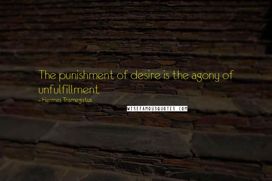 Hermes Trismegistus Quotes: The punishment of desire is the agony of unfulfillment