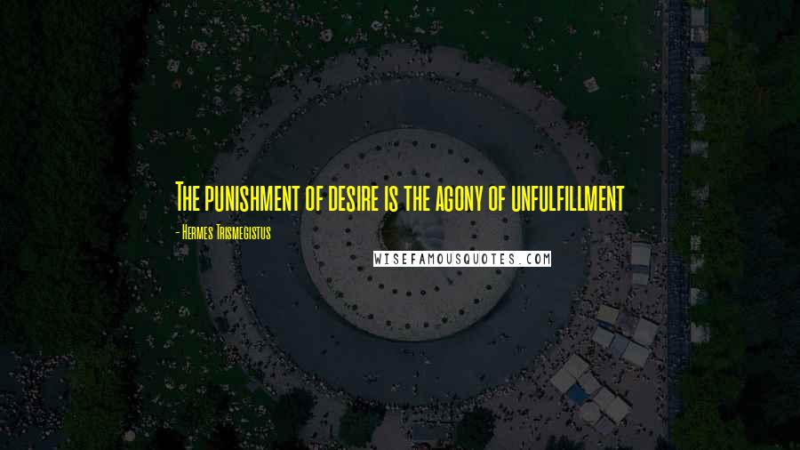 Hermes Trismegistus Quotes: The punishment of desire is the agony of unfulfillment