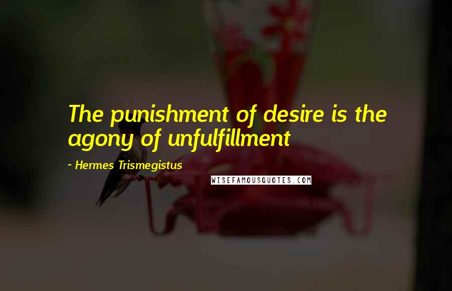 Hermes Trismegistus Quotes: The punishment of desire is the agony of unfulfillment