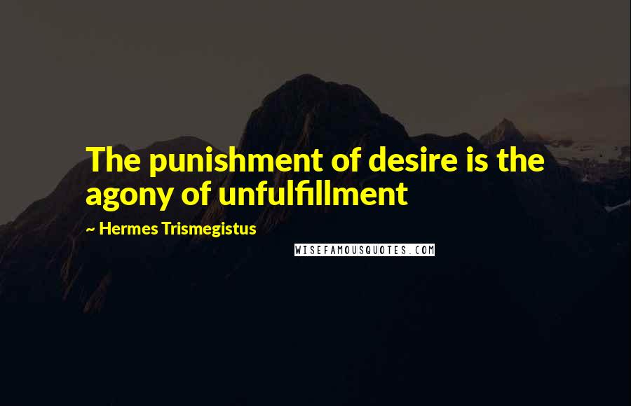 Hermes Trismegistus Quotes: The punishment of desire is the agony of unfulfillment