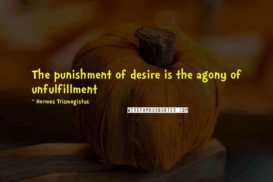 Hermes Trismegistus Quotes: The punishment of desire is the agony of unfulfillment