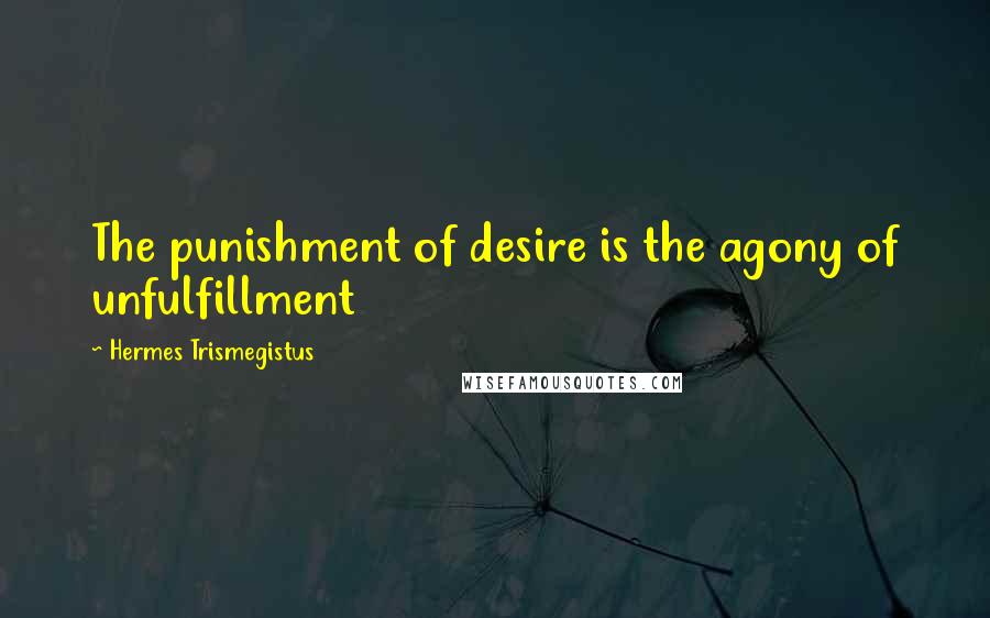 Hermes Trismegistus Quotes: The punishment of desire is the agony of unfulfillment