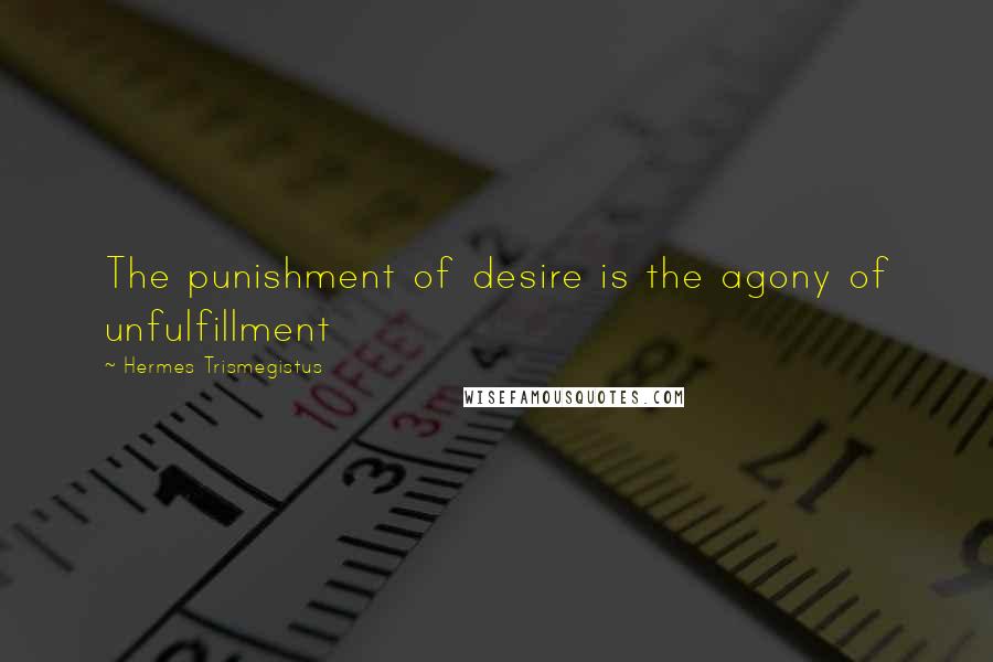 Hermes Trismegistus Quotes: The punishment of desire is the agony of unfulfillment