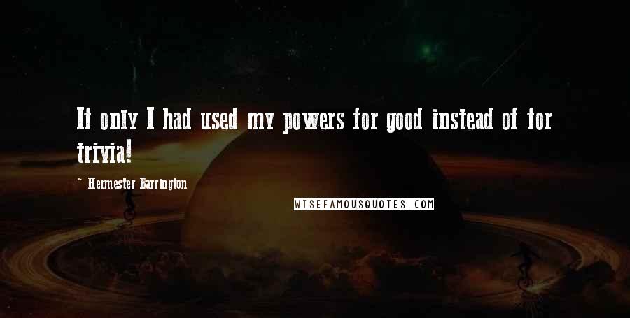 Hermester Barrington Quotes: If only I had used my powers for good instead of for trivia!