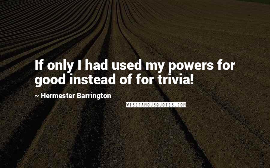 Hermester Barrington Quotes: If only I had used my powers for good instead of for trivia!