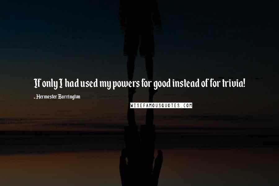 Hermester Barrington Quotes: If only I had used my powers for good instead of for trivia!