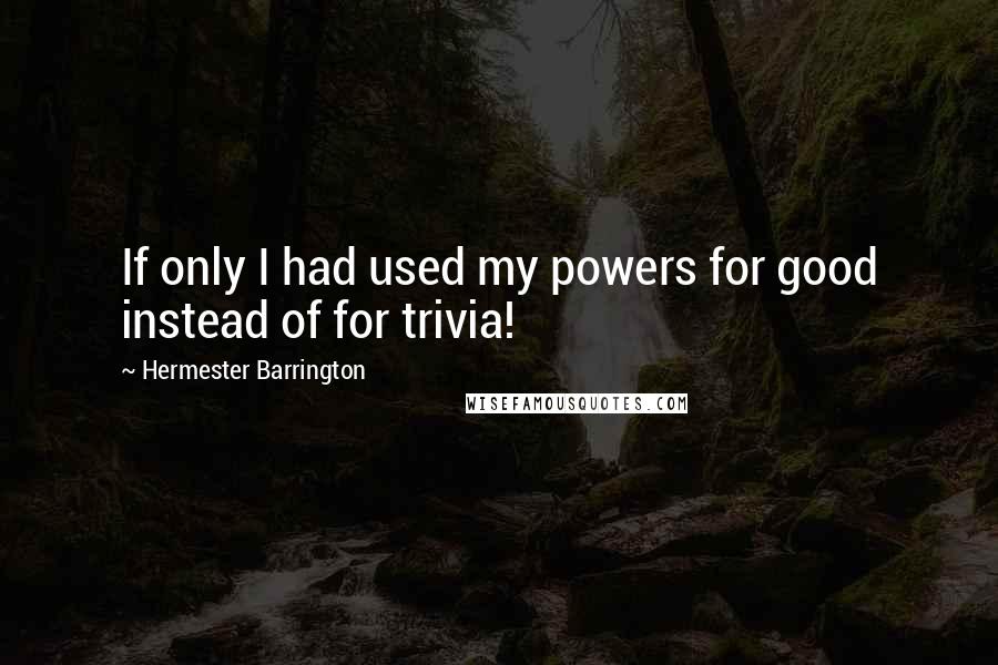 Hermester Barrington Quotes: If only I had used my powers for good instead of for trivia!