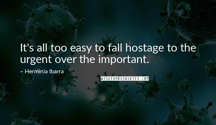 Herminia Ibarra Quotes: It's all too easy to fall hostage to the urgent over the important.