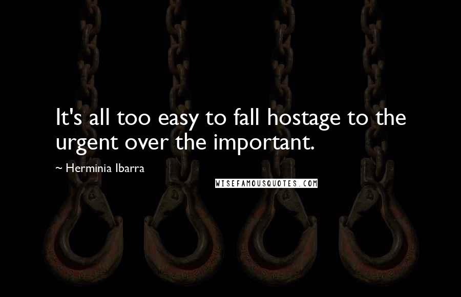 Herminia Ibarra Quotes: It's all too easy to fall hostage to the urgent over the important.