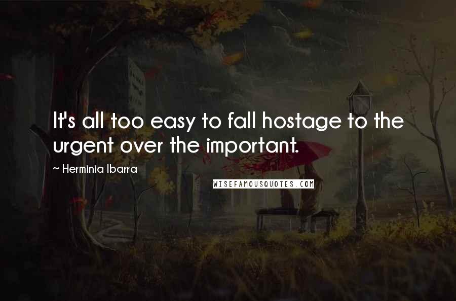 Herminia Ibarra Quotes: It's all too easy to fall hostage to the urgent over the important.