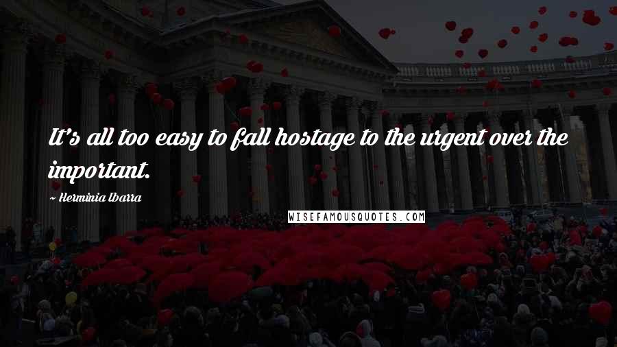 Herminia Ibarra Quotes: It's all too easy to fall hostage to the urgent over the important.