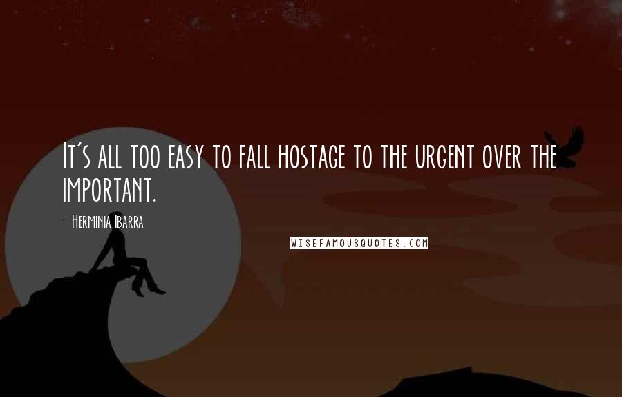 Herminia Ibarra Quotes: It's all too easy to fall hostage to the urgent over the important.