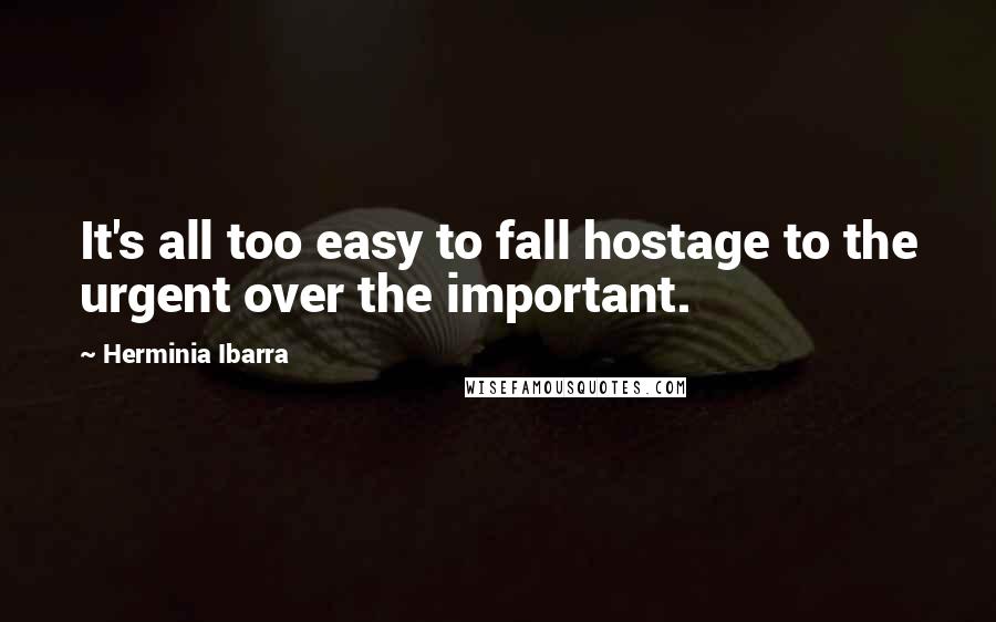 Herminia Ibarra Quotes: It's all too easy to fall hostage to the urgent over the important.