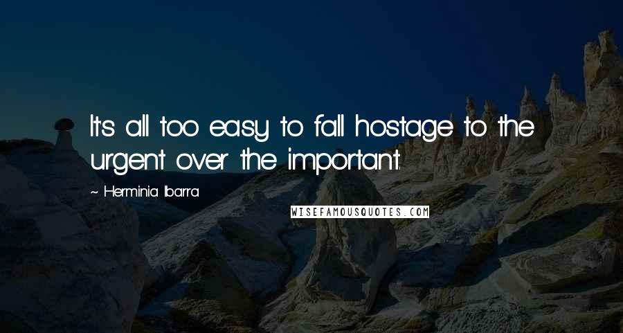 Herminia Ibarra Quotes: It's all too easy to fall hostage to the urgent over the important.