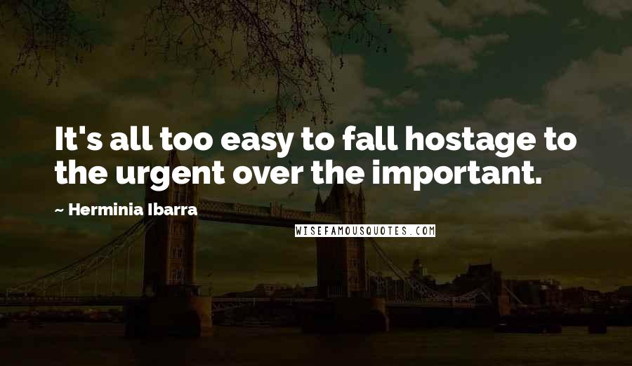 Herminia Ibarra Quotes: It's all too easy to fall hostage to the urgent over the important.