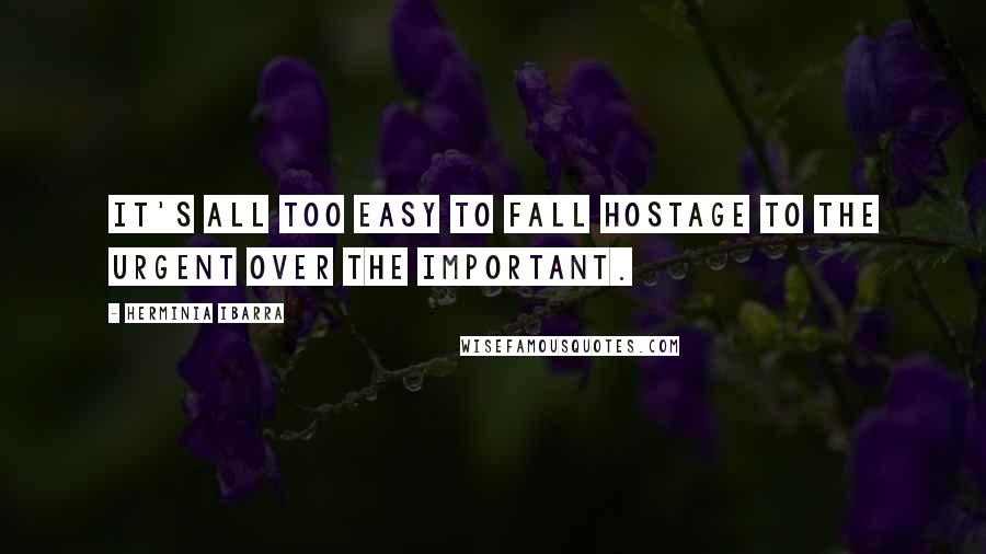 Herminia Ibarra Quotes: It's all too easy to fall hostage to the urgent over the important.