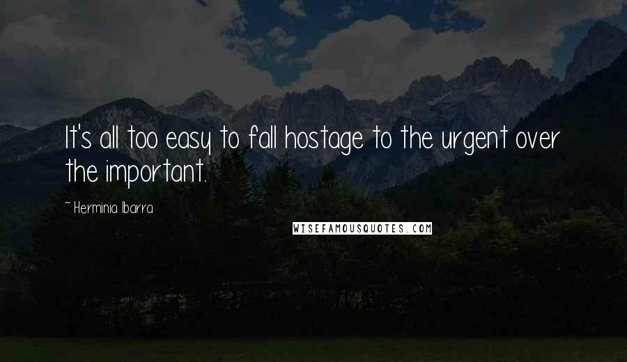 Herminia Ibarra Quotes: It's all too easy to fall hostage to the urgent over the important.