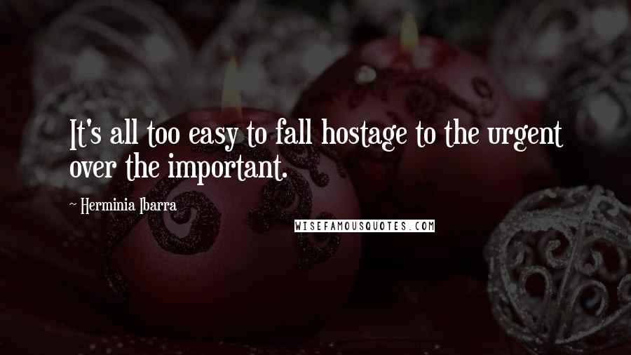 Herminia Ibarra Quotes: It's all too easy to fall hostage to the urgent over the important.