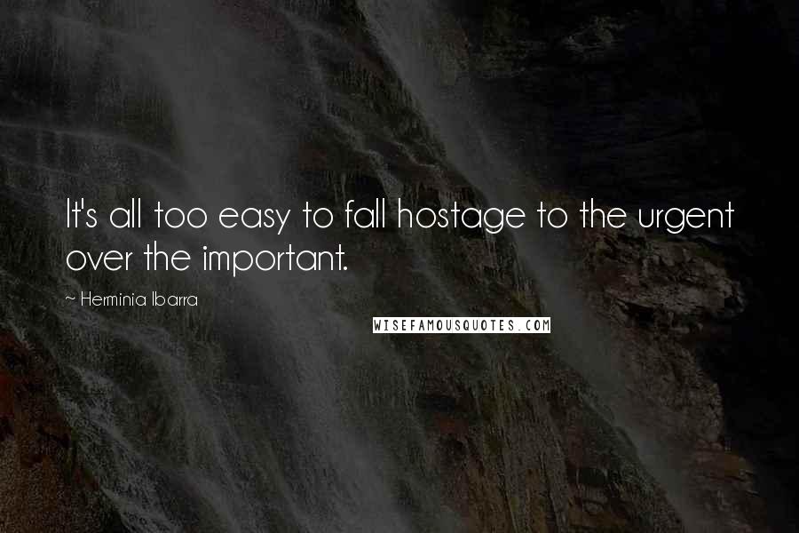 Herminia Ibarra Quotes: It's all too easy to fall hostage to the urgent over the important.