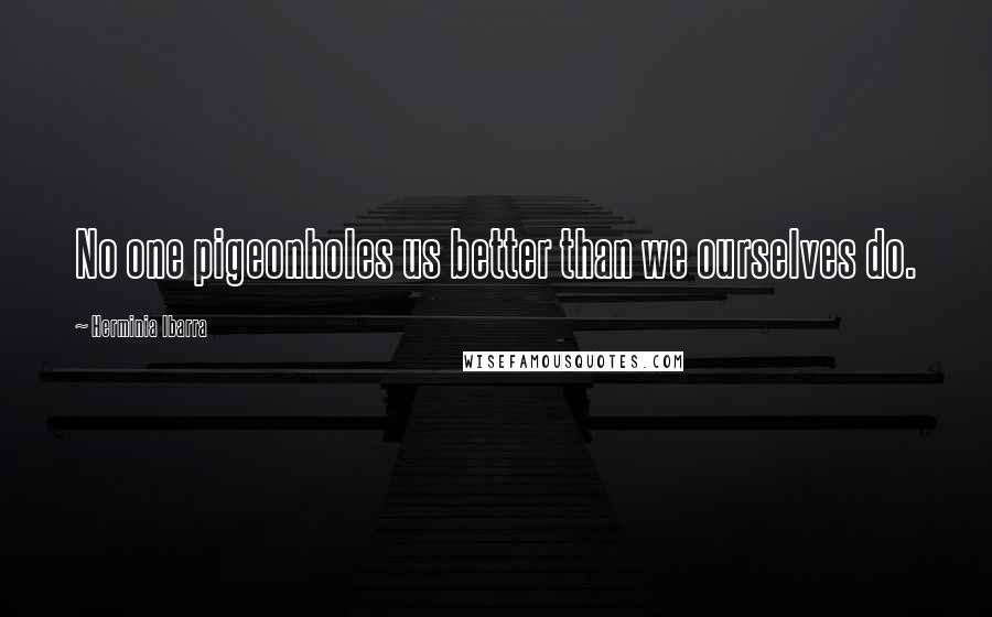 Herminia Ibarra Quotes: No one pigeonholes us better than we ourselves do.