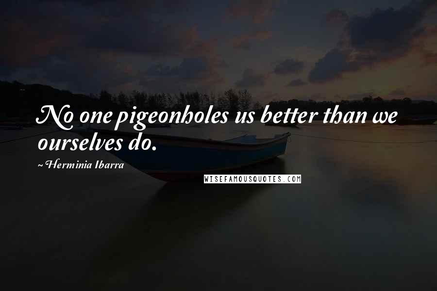 Herminia Ibarra Quotes: No one pigeonholes us better than we ourselves do.