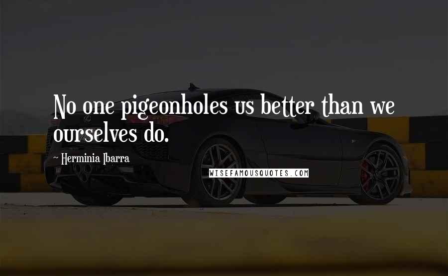 Herminia Ibarra Quotes: No one pigeonholes us better than we ourselves do.