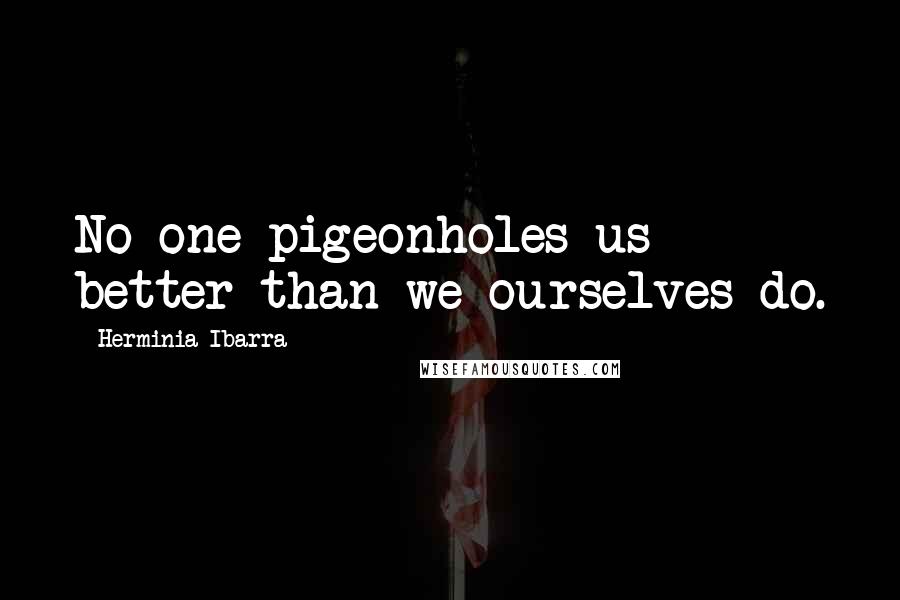 Herminia Ibarra Quotes: No one pigeonholes us better than we ourselves do.