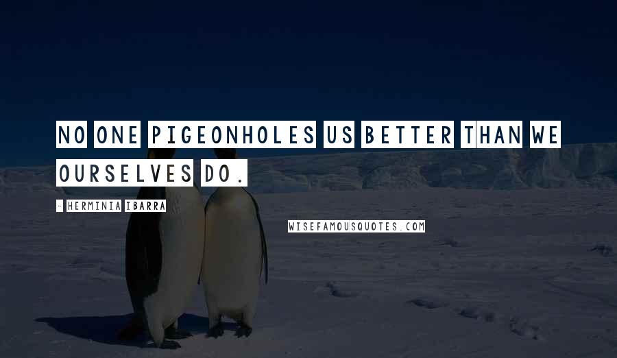 Herminia Ibarra Quotes: No one pigeonholes us better than we ourselves do.