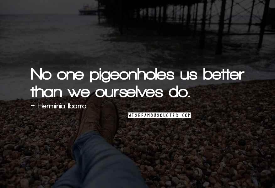 Herminia Ibarra Quotes: No one pigeonholes us better than we ourselves do.
