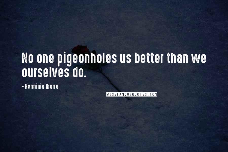 Herminia Ibarra Quotes: No one pigeonholes us better than we ourselves do.