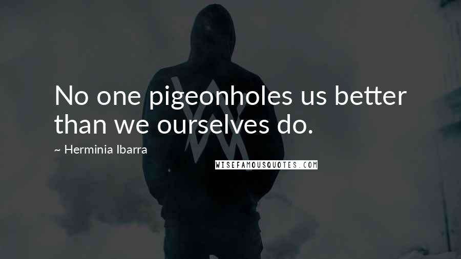 Herminia Ibarra Quotes: No one pigeonholes us better than we ourselves do.