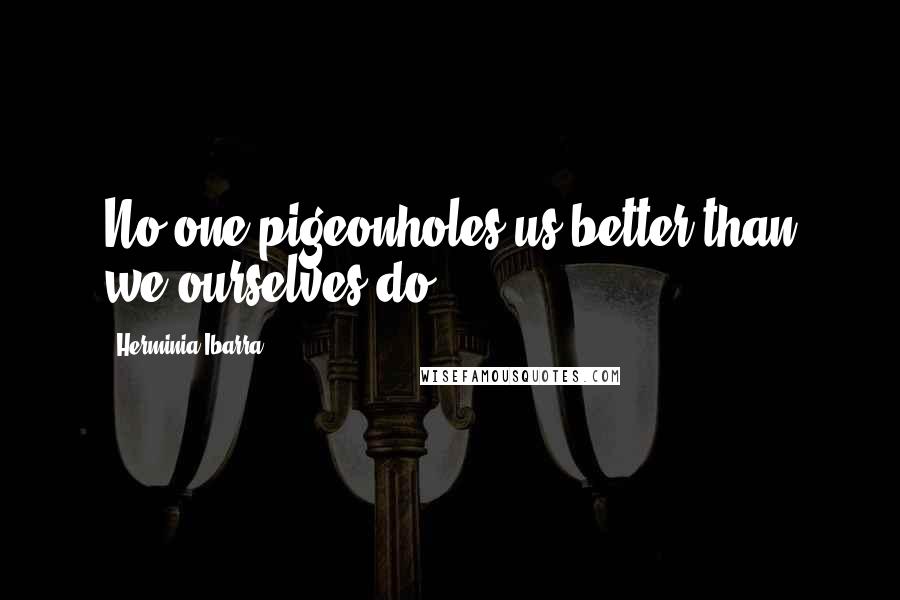 Herminia Ibarra Quotes: No one pigeonholes us better than we ourselves do.