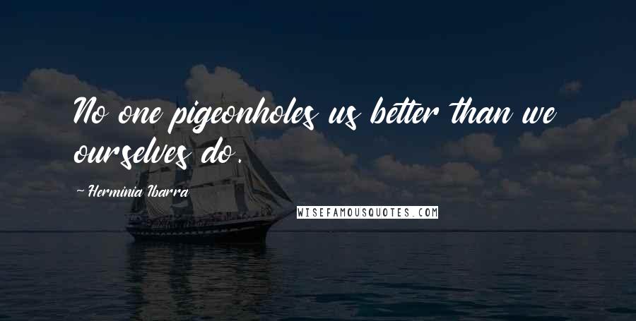 Herminia Ibarra Quotes: No one pigeonholes us better than we ourselves do.