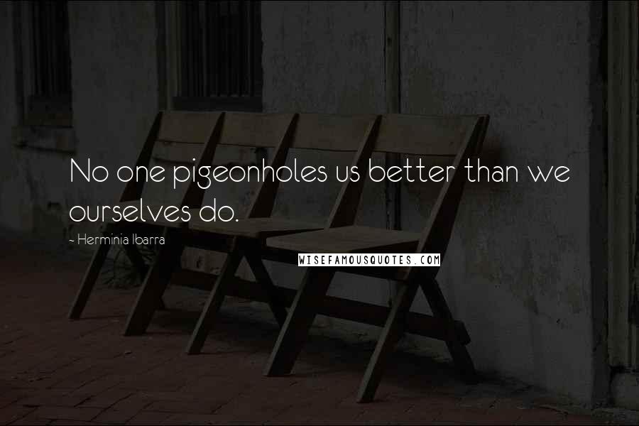 Herminia Ibarra Quotes: No one pigeonholes us better than we ourselves do.