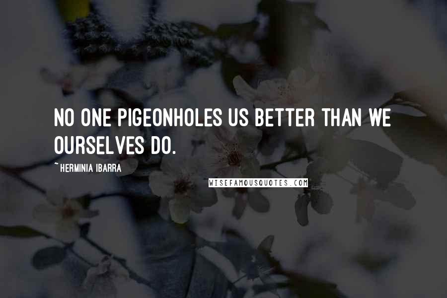 Herminia Ibarra Quotes: No one pigeonholes us better than we ourselves do.