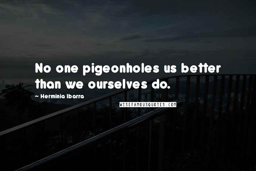 Herminia Ibarra Quotes: No one pigeonholes us better than we ourselves do.