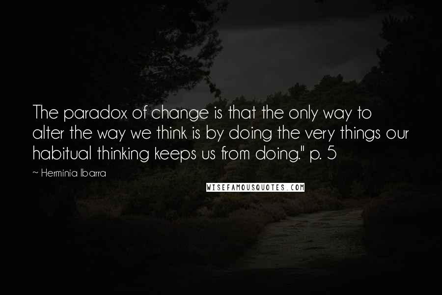 Herminia Ibarra Quotes: The paradox of change is that the only way to alter the way we think is by doing the very things our habitual thinking keeps us from doing." p. 5