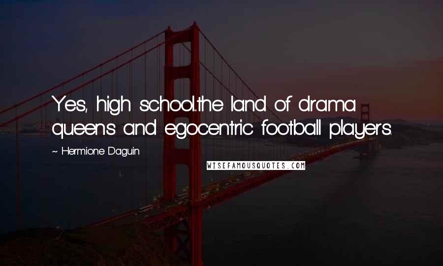 Hermione Daguin Quotes: Yes, high school...the land of drama queens and egocentric football players.