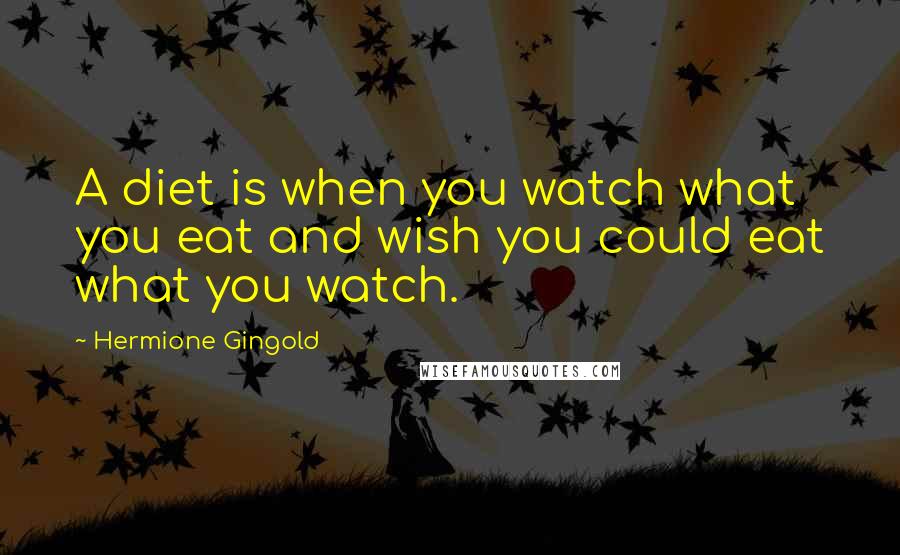 Hermione Gingold Quotes: A diet is when you watch what you eat and wish you could eat what you watch.