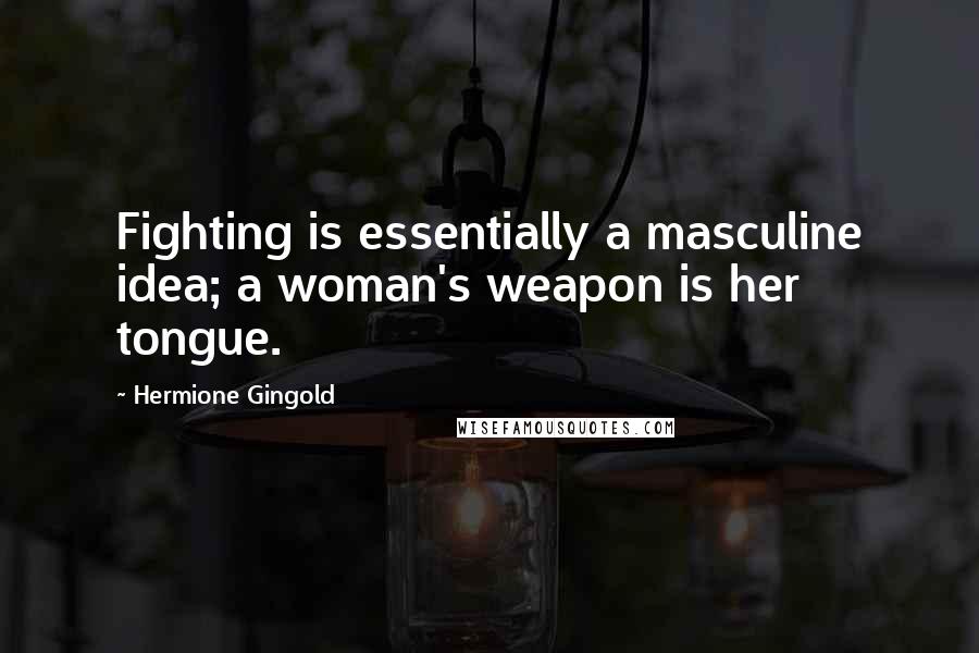 Hermione Gingold Quotes: Fighting is essentially a masculine idea; a woman's weapon is her tongue.