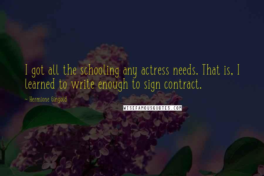 Hermione Gingold Quotes: I got all the schooling any actress needs. That is, I learned to write enough to sign contract.