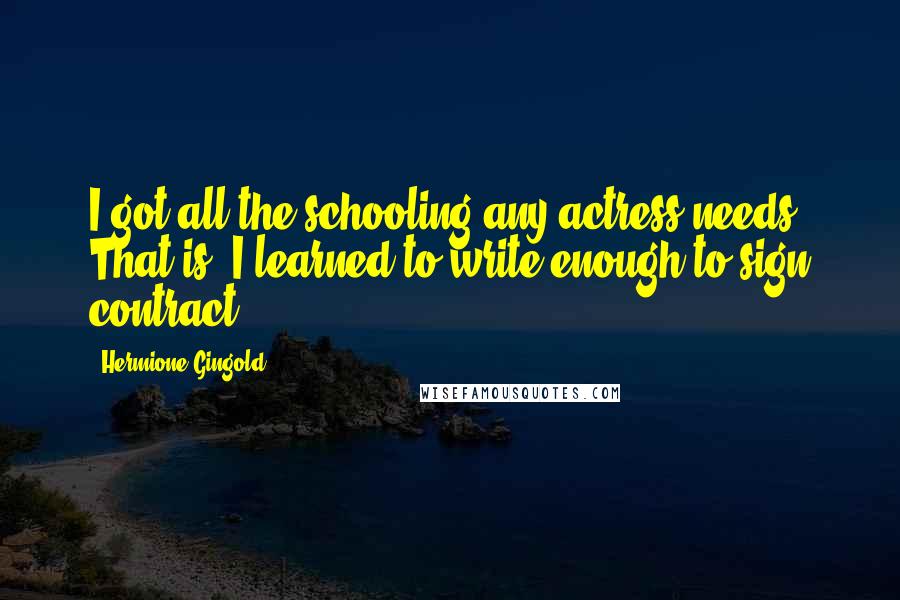 Hermione Gingold Quotes: I got all the schooling any actress needs. That is, I learned to write enough to sign contract.