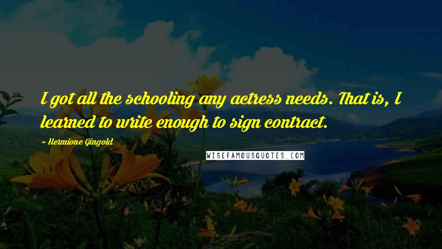 Hermione Gingold Quotes: I got all the schooling any actress needs. That is, I learned to write enough to sign contract.