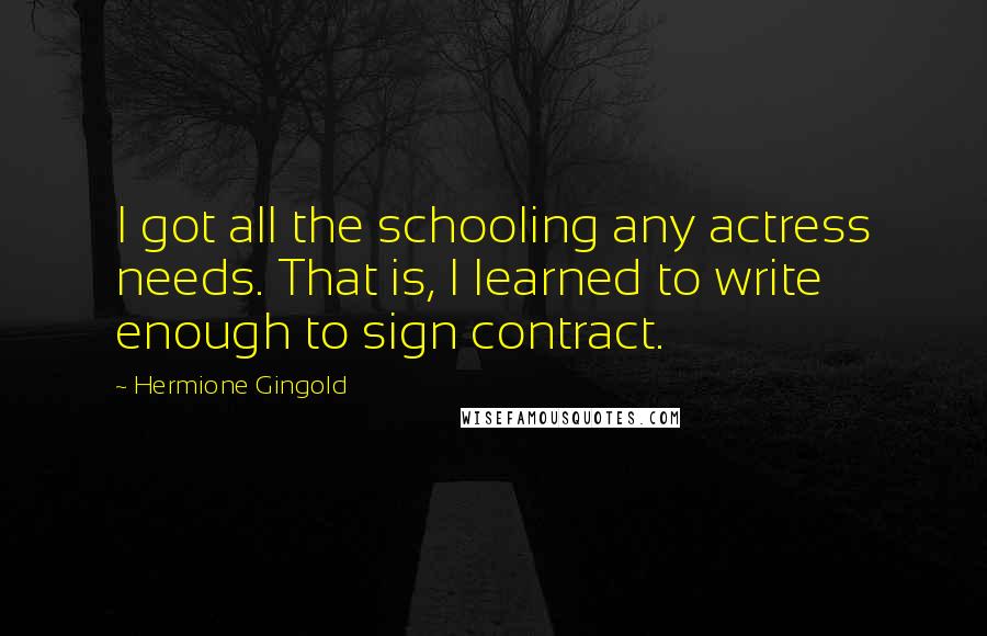 Hermione Gingold Quotes: I got all the schooling any actress needs. That is, I learned to write enough to sign contract.