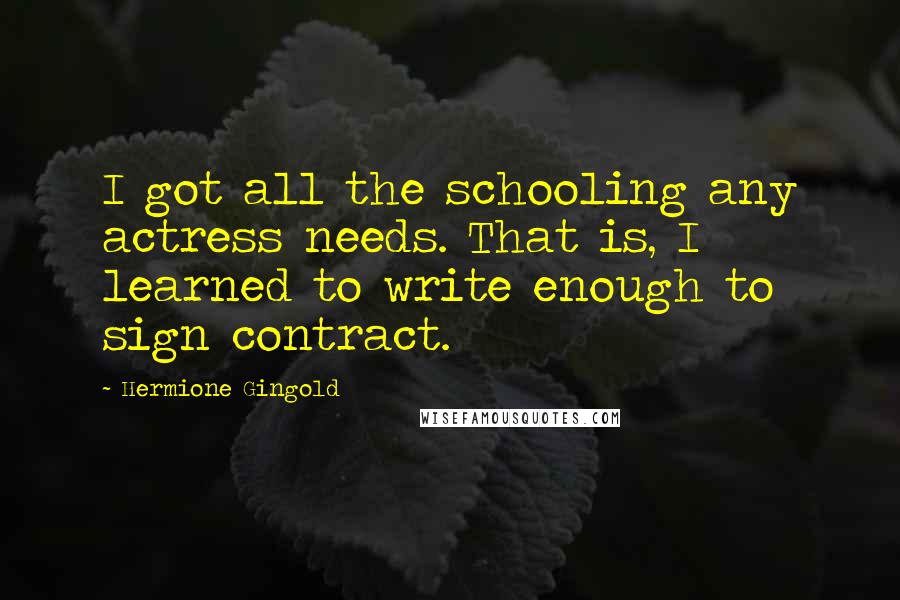 Hermione Gingold Quotes: I got all the schooling any actress needs. That is, I learned to write enough to sign contract.