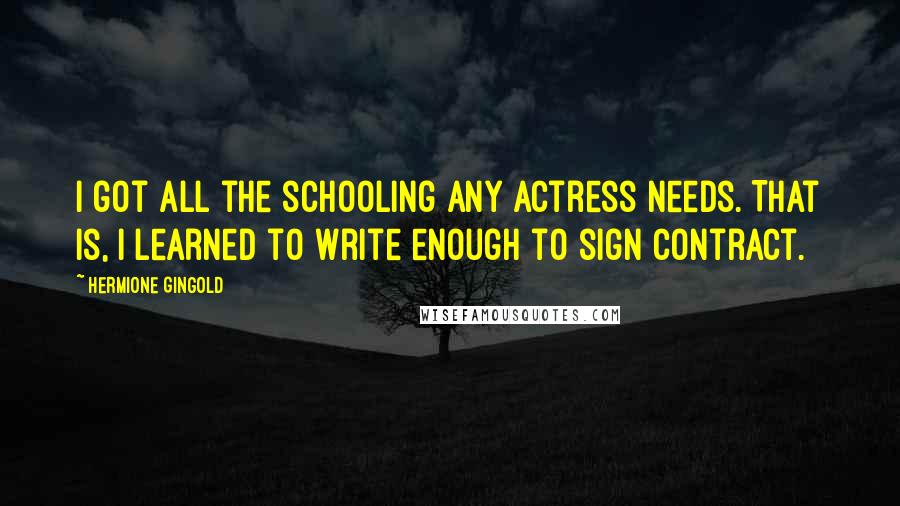 Hermione Gingold Quotes: I got all the schooling any actress needs. That is, I learned to write enough to sign contract.