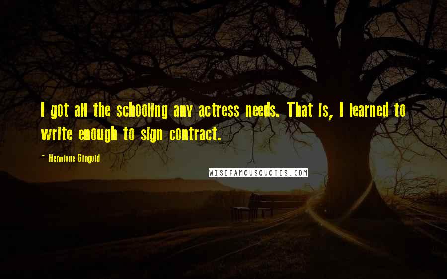 Hermione Gingold Quotes: I got all the schooling any actress needs. That is, I learned to write enough to sign contract.