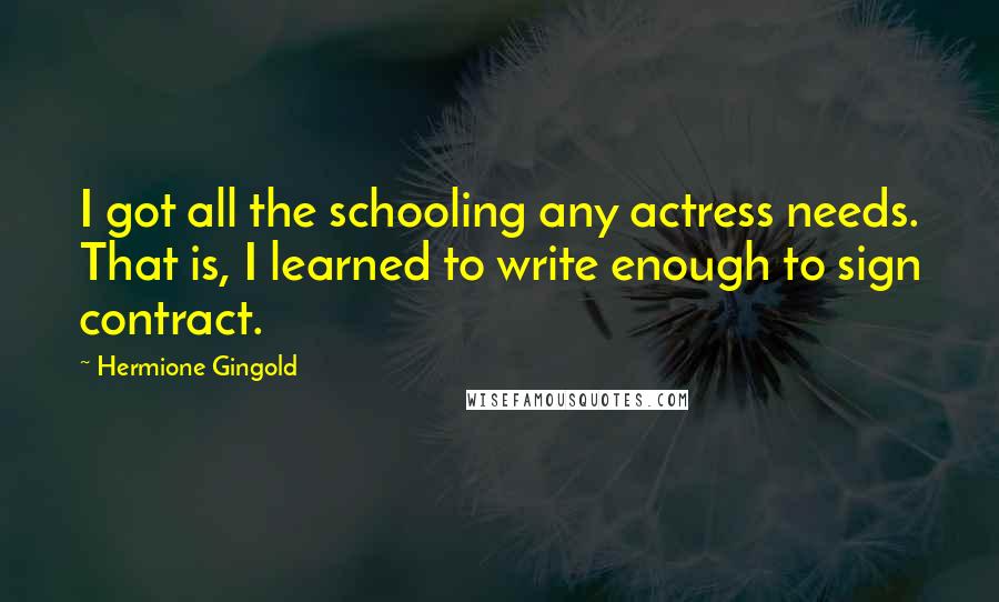 Hermione Gingold Quotes: I got all the schooling any actress needs. That is, I learned to write enough to sign contract.